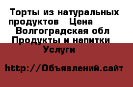 Торты из натуральных продуктов › Цена ­ 800 - Волгоградская обл. Продукты и напитки » Услуги   
